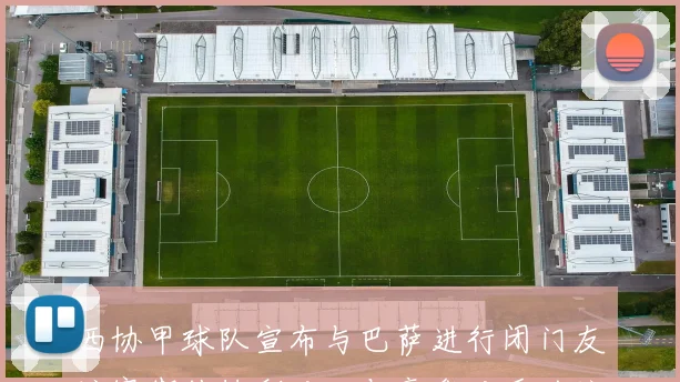 西协甲球队宣布与巴萨进行闭门友谊赛期待精彩对决与豪华对手的较量
