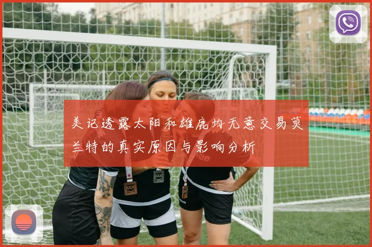 美记透露太阳和雄鹿均无意交易莫兰特的真实原因与影响分析