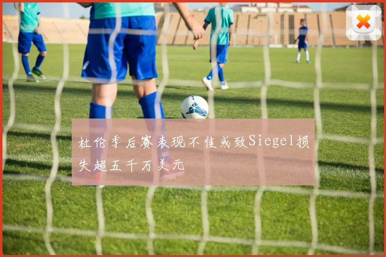 杜伦季后赛表现不佳或致Siegel损失超五千万美元