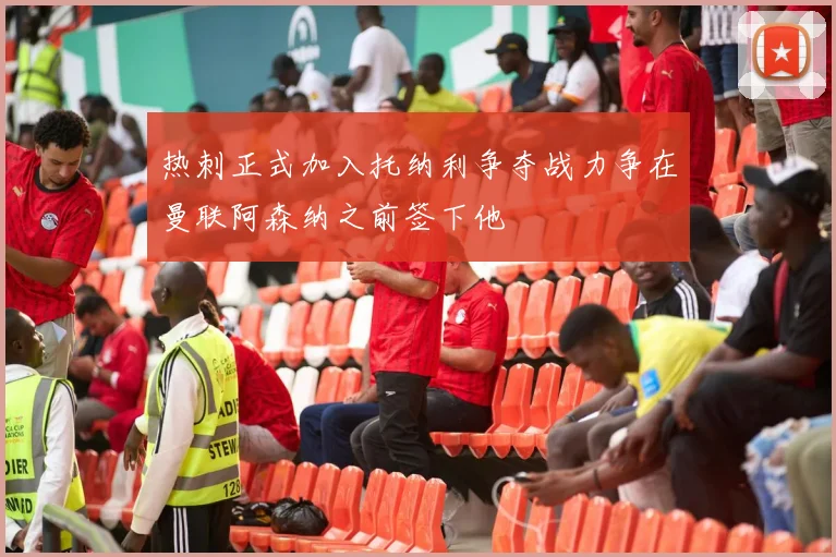 热刺正式加入托纳利争夺战力争在曼联阿森纳之前签下他