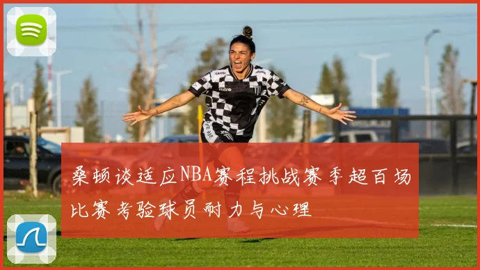 桑顿谈适应NBA赛程挑战赛季超百场比赛考验球员耐力与心理