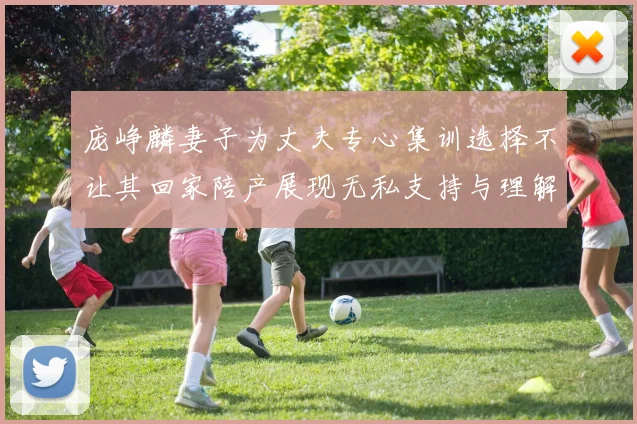 庞峥麟妻子为丈夫专心集训选择不让其回家陪产展现无私支持与理解