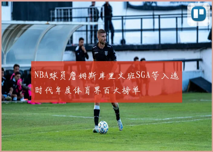 NBA球员詹姆斯库里文班SGA等入选时代年度体育界百大榜单