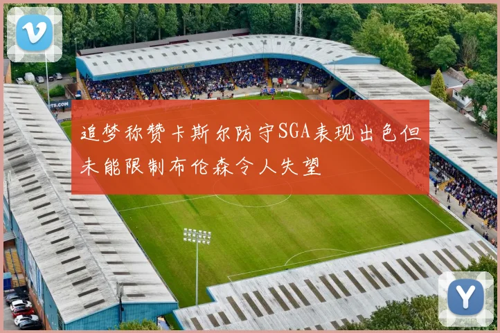 追梦称赞卡斯尔防守SGA表现出色但未能限制布伦森令人失望
