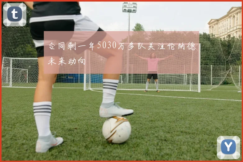 合同剩一年5030万多队关注伦纳德未来动向