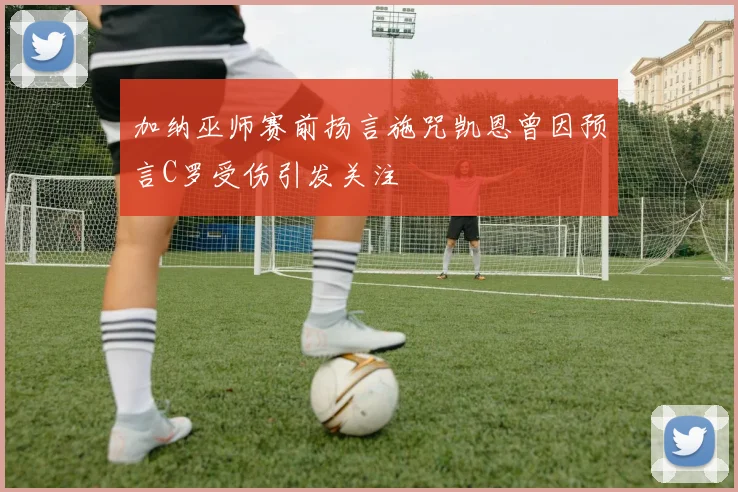 加纳巫师赛前扬言施咒凯恩曾因预言C罗受伤引发关注