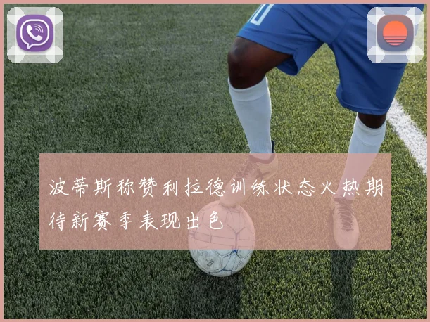 波蒂斯称赞利拉德训练状态火热期待新赛季表现出色
