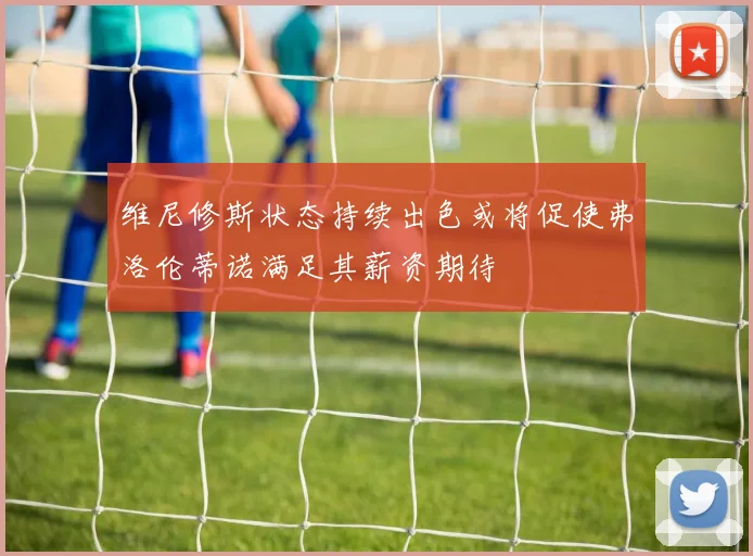维尼修斯状态持续出色或将促使弗洛伦蒂诺满足其薪资期待