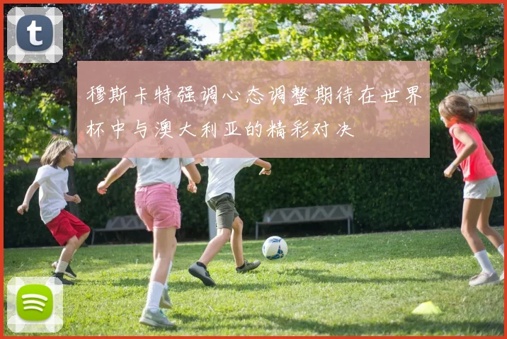 穆斯卡特强调心态调整期待在世界杯中与澳大利亚的精彩对决