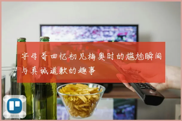字母哥回忆初见梅奥时的尴尬瞬间与真诚道歉的趣事