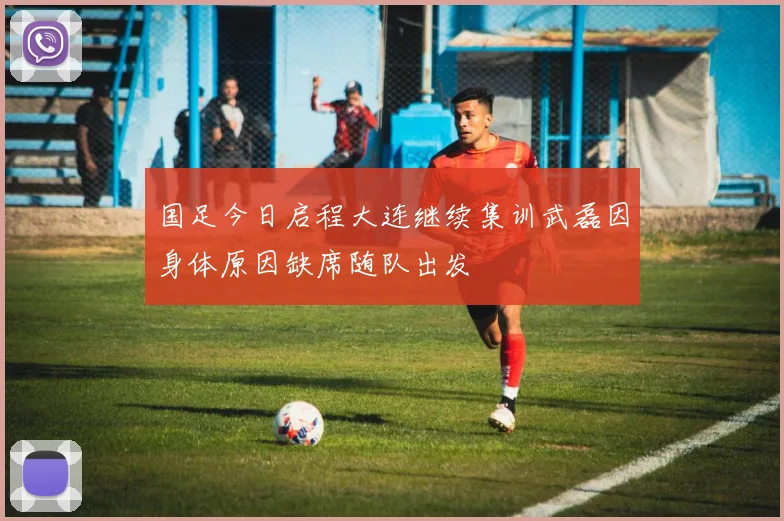 国足今日启程大连继续集训武磊因身体原因缺席随队出发