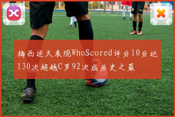 梅西逆天表现WhoScored评分10分达130次超越C罗92次成历史之最