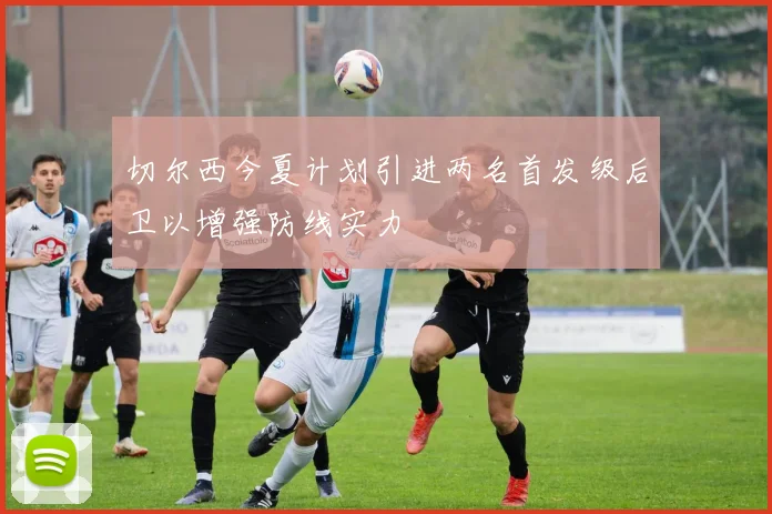切尔西今夏计划引进两名首发级后卫以增强防线实力