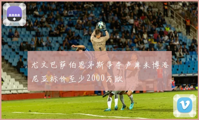 尤文巴萨伯恩茅斯争夺卢库米博洛尼亚标价至少2000万欧