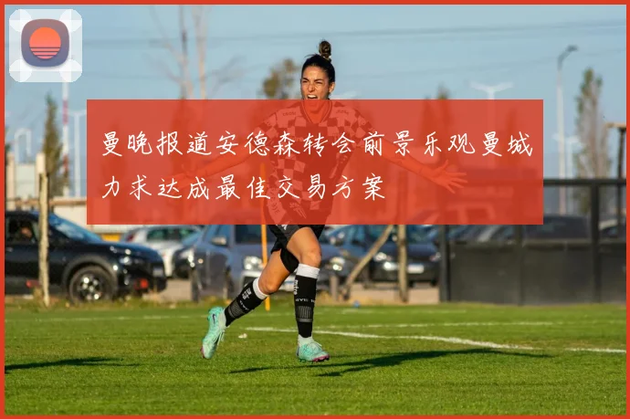 曼晚报道安德森转会前景乐观曼城力求达成最佳交易方案