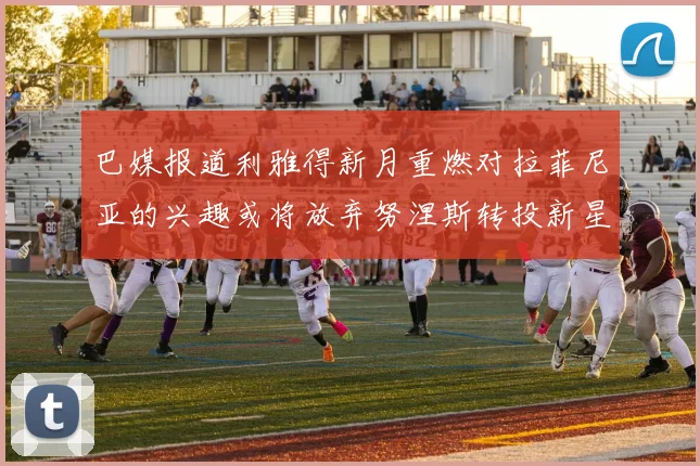 巴媒报道利雅得新月重燃对拉菲尼亚的兴趣或将放弃努涅斯转投新星