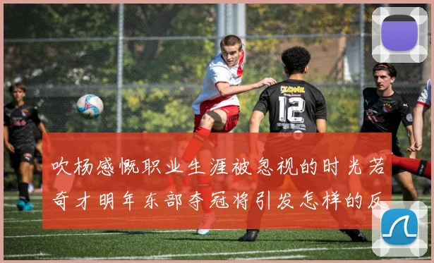 吹杨感慨职业生涯被忽视的时光若奇才明年东部夺冠将引发怎样的反响