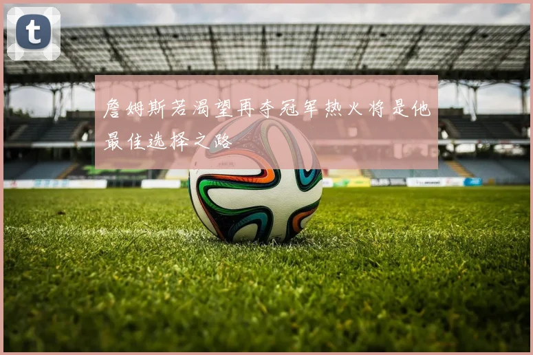 詹姆斯若渴望再夺冠军热火将是他最佳选择之路